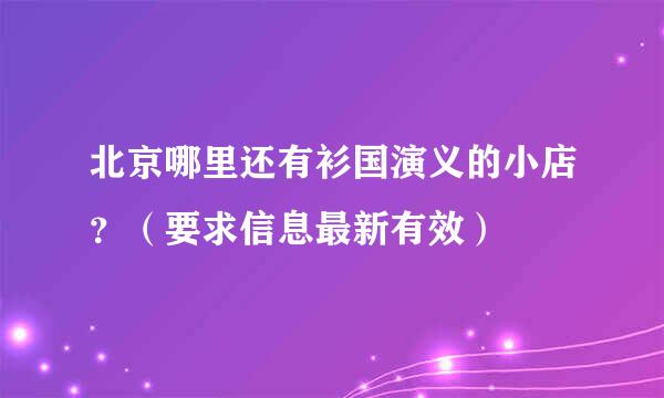 北京哪里还有衫国演义的小店？（要求信息最新有效）