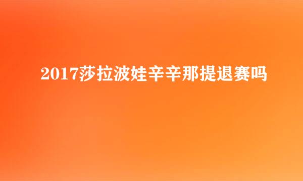 2017莎拉波娃辛辛那提退赛吗