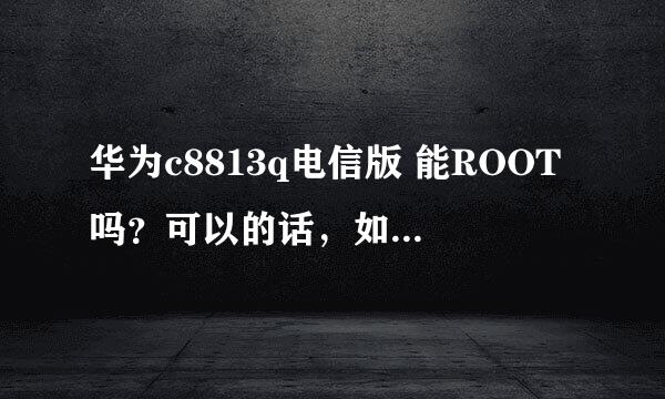 华为c8813q电信版 能ROOT吗？可以的话，如何操作？求高手指点。