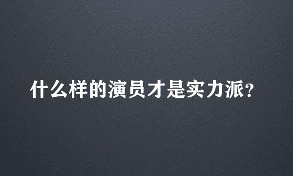 什么样的演员才是实力派？