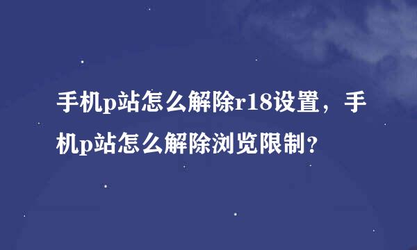 手机p站怎么解除r18设置，手机p站怎么解除浏览限制？