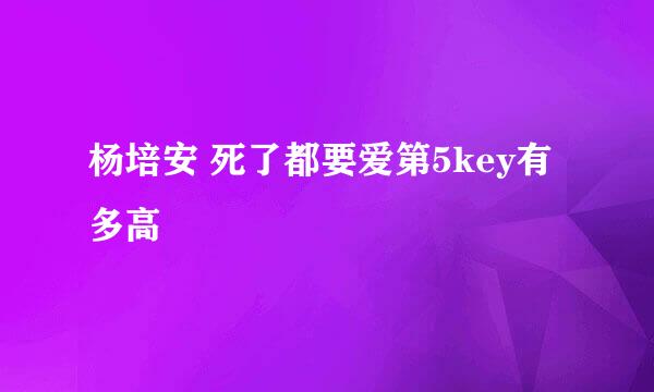 杨培安 死了都要爱第5key有多高