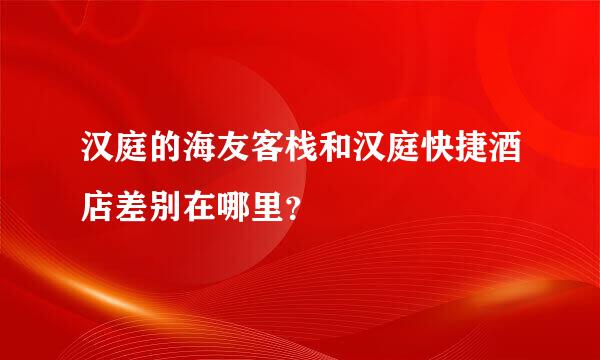 汉庭的海友客栈和汉庭快捷酒店差别在哪里？