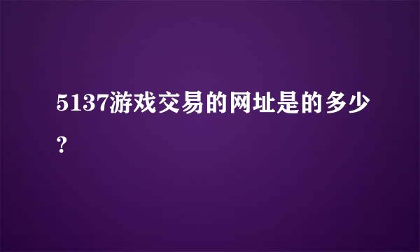 5137游戏交易的网址是的多少?