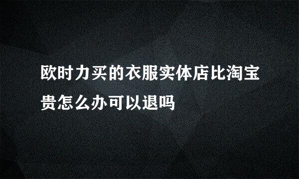 欧时力买的衣服实体店比淘宝贵怎么办可以退吗