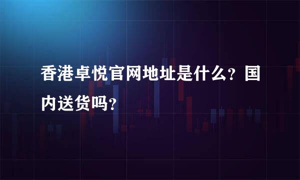 香港卓悦官网地址是什么？国内送货吗？