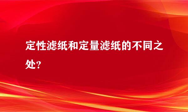 定性滤纸和定量滤纸的不同之处？