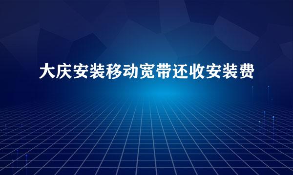 大庆安装移动宽带还收安装费