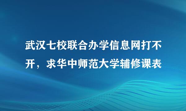 武汉七校联合办学信息网打不开，求华中师范大学辅修课表