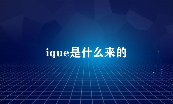 ique是什么来的