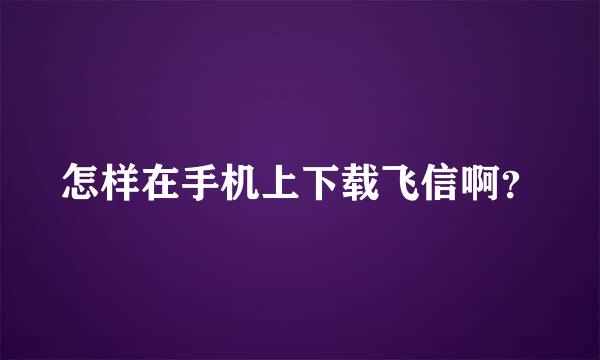 怎样在手机上下载飞信啊？