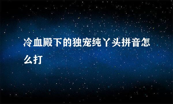 冷血殿下的独宠纯丫头拼音怎么打