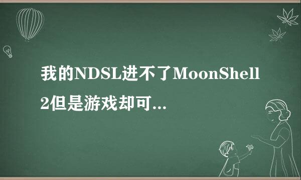 我的NDSL进不了MoonShell2但是游戏却可以玩其他小的文件也进不去