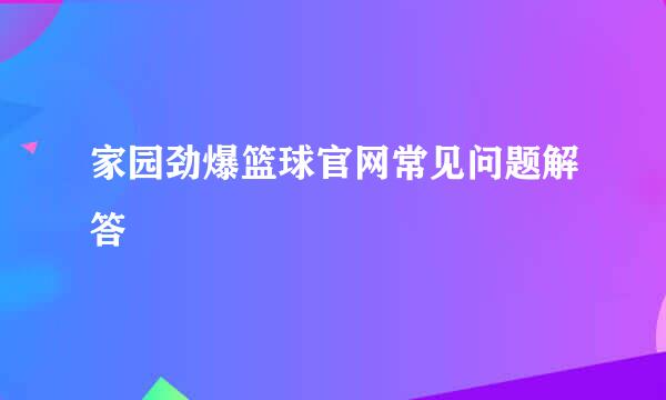 家园劲爆篮球官网常见问题解答