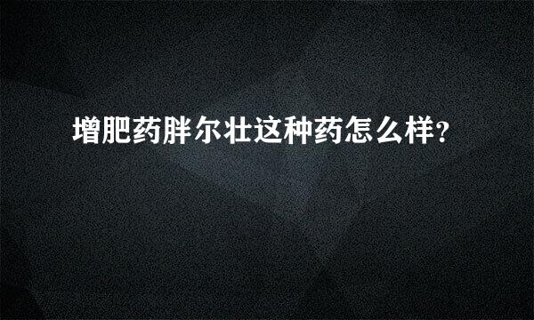 增肥药胖尔壮这种药怎么样？