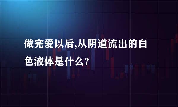 做完爱以后,从阴道流出的白色液体是什么?