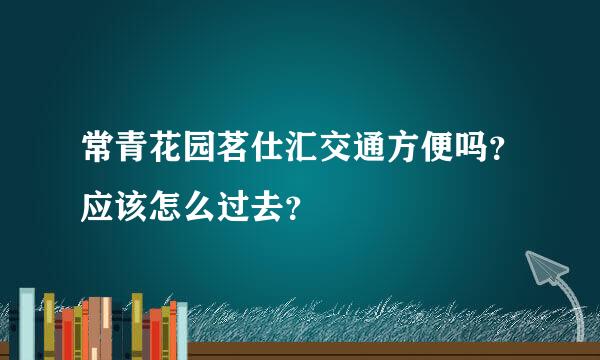 常青花园茗仕汇交通方便吗？应该怎么过去？