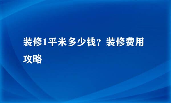 装修1平米多少钱？装修费用攻略