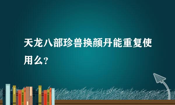 天龙八部珍兽换颜丹能重复使用么？