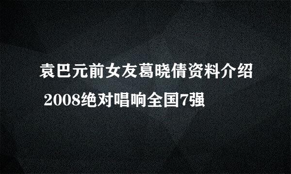 袁巴元前女友葛晓倩资料介绍 2008绝对唱响全国7强