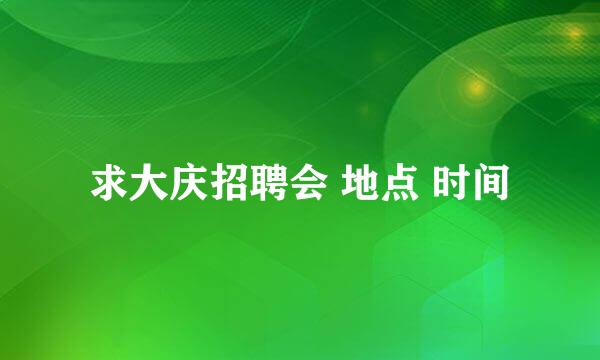 求大庆招聘会 地点 时间