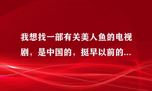 我想找一部有关美人鱼的电视剧，是中国的，挺早以前的。大概和家有仙妻同时侯热播的