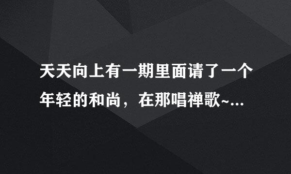 天天向上有一期里面请了一个年轻的和尚，在那唱禅歌~请问是谁啊~是天天向上哪一期？