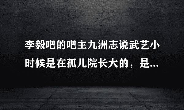 李毅吧的吧主九洲志说武艺小时候是在孤儿院长大的，是真的吗？