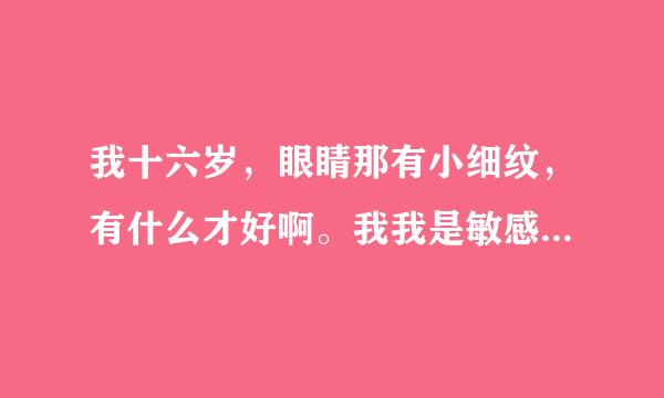 我十六岁，眼睛那有小细纹，有什么才好啊。我我是敏感性的皮肤，用什么护肤的好一点