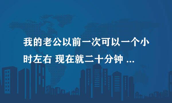 我的老公以前一次可以一个小时左右 现在就二十分钟 怎么回事