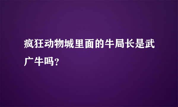 疯狂动物城里面的牛局长是武广牛吗？