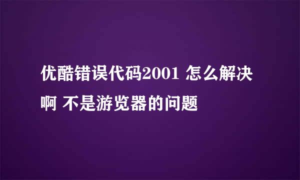 优酷错误代码2001 怎么解决啊 不是游览器的问题