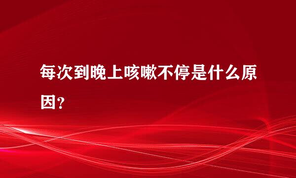 每次到晚上咳嗽不停是什么原因？