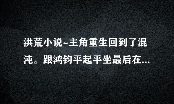 洪荒小说~主角重生回到了混沌。跟鸿钧平起平坐最后在都市转世重生。。好像娶了女娲还有后土