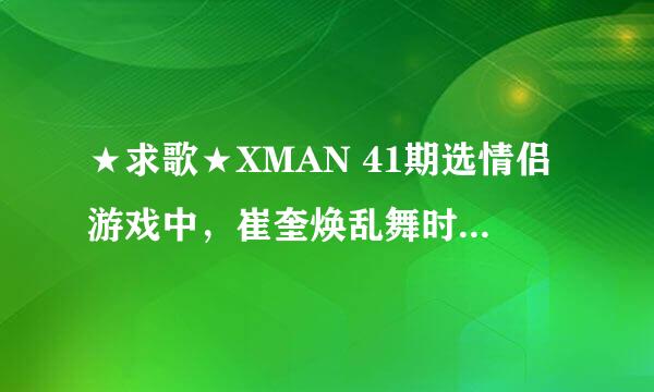 ★求歌★XMAN 41期选情侣游戏中，崔奎焕乱舞时的背景音乐？