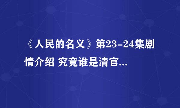 《人民的名义》第23-24集剧情介绍 究竟谁是清官，谁是贪腐分子