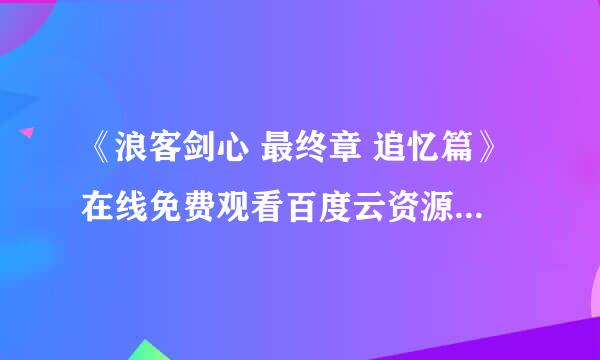 《浪客剑心 最终章 追忆篇》在线免费观看百度云资源,求下载