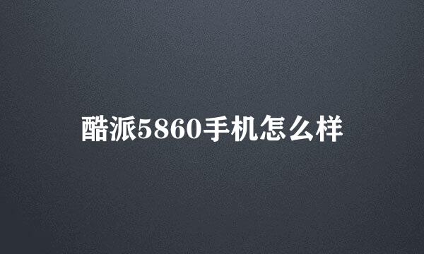 酷派5860手机怎么样