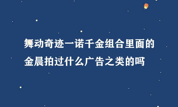 舞动奇迹一诺千金组合里面的金晨拍过什么广告之类的吗