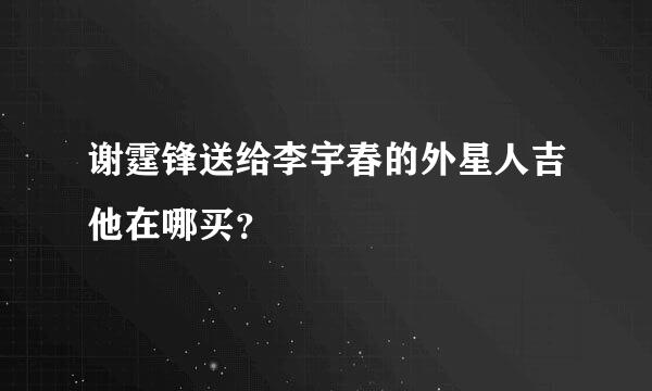 谢霆锋送给李宇春的外星人吉他在哪买？