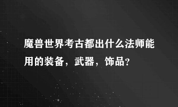 魔兽世界考古都出什么法师能用的装备，武器，饰品？