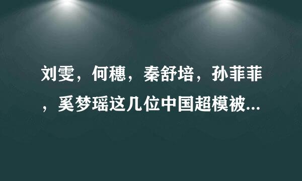 刘雯，何穗，秦舒培，孙菲菲，奚梦瑶这几位中国超模被潜规则过吗？