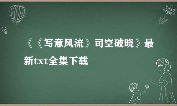 《《写意风流》司空破晓》最新txt全集下载