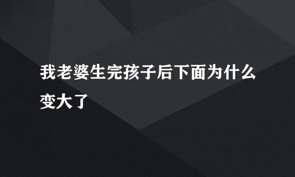 我老婆生完孩子后下面为什么变大了