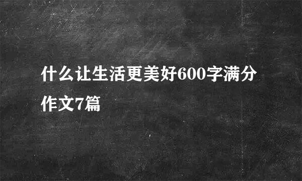 什么让生活更美好600字满分作文7篇