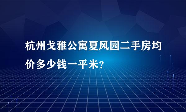 杭州戈雅公寓夏风园二手房均价多少钱一平米？