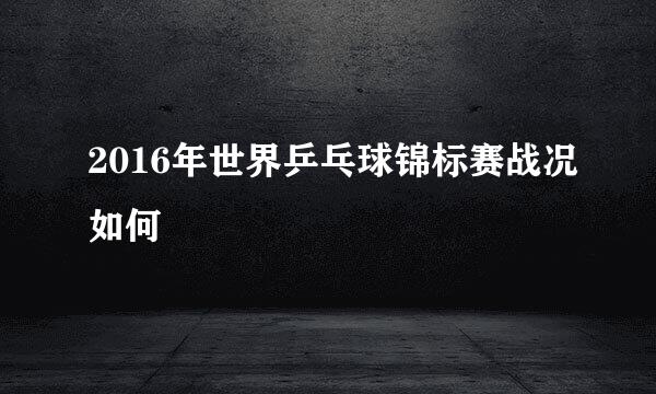 2016年世界乒乓球锦标赛战况如何