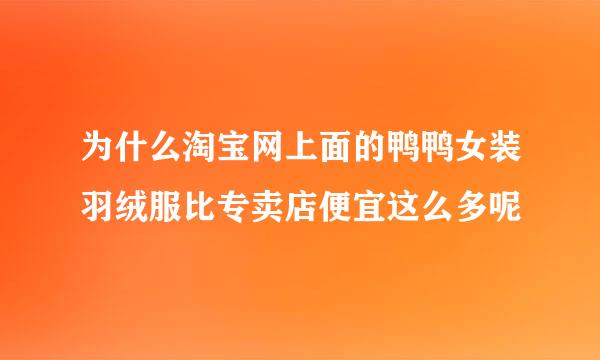 为什么淘宝网上面的鸭鸭女装羽绒服比专卖店便宜这么多呢