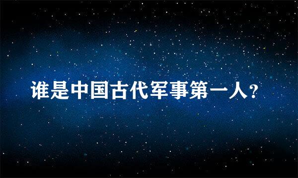 谁是中国古代军事第一人？