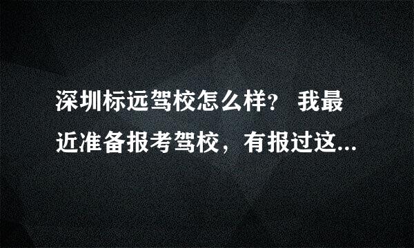 深圳标远驾校怎么样？ 我最近准备报考驾校，有报过这个驾校的么？ 怎么样呢？